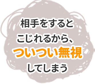 相手をするとこじれるから、ついつい無視してしまう