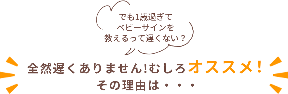 でも1歳過ぎて
ベビーサインを教えるって遅くない？全然遅くありません!むしろオススメ！その理由は・・・