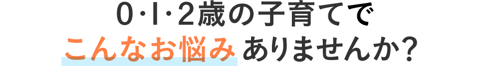 0・1・2歳の子育てでこんなお悩みありませんか？