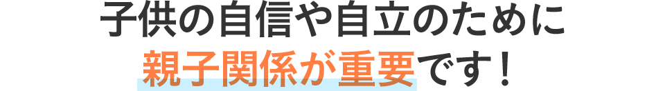 子供の自信や自立のために親子関係が重要です！