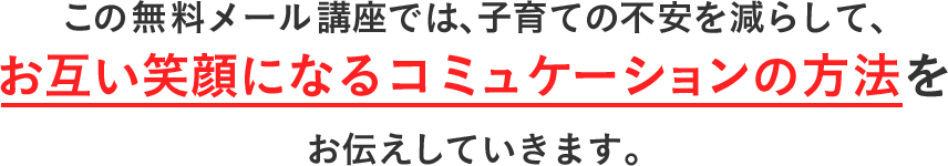 この無料メール講座では、子育ての不安を減らして、お互い笑顔になるコミュケーションの方法をお伝えしていきます。