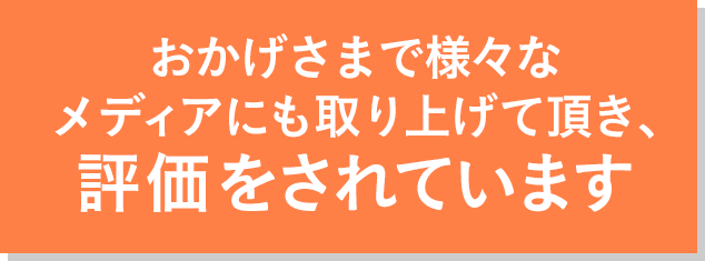 おかげさまで様々なメディアにも取り上げて頂き、評価をされています。